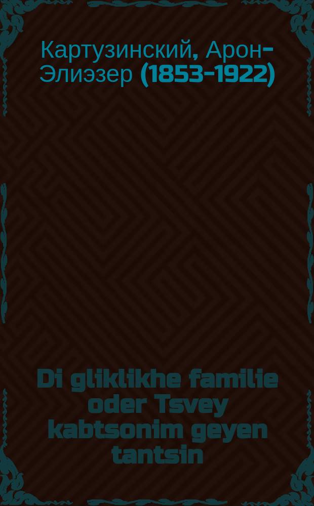 Di gliklikhe familie oder Tsvey kabtsonim geyen tantsin : Ayn hekhst unteresanter sheyner roman : In tsvey teyl : איין העכסט אונטערעסאמאקר שיינער ראמאן : אין צווייא טהייל = Счастливое семейство, или Два бедолаги пускаются в пляс