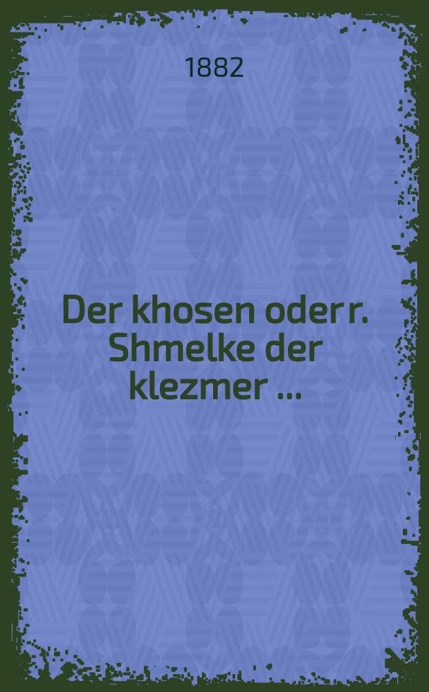 Der khosen oder r. Shmelke der klezmer [...] = Жених, или р. Шемелькеле-клезмер