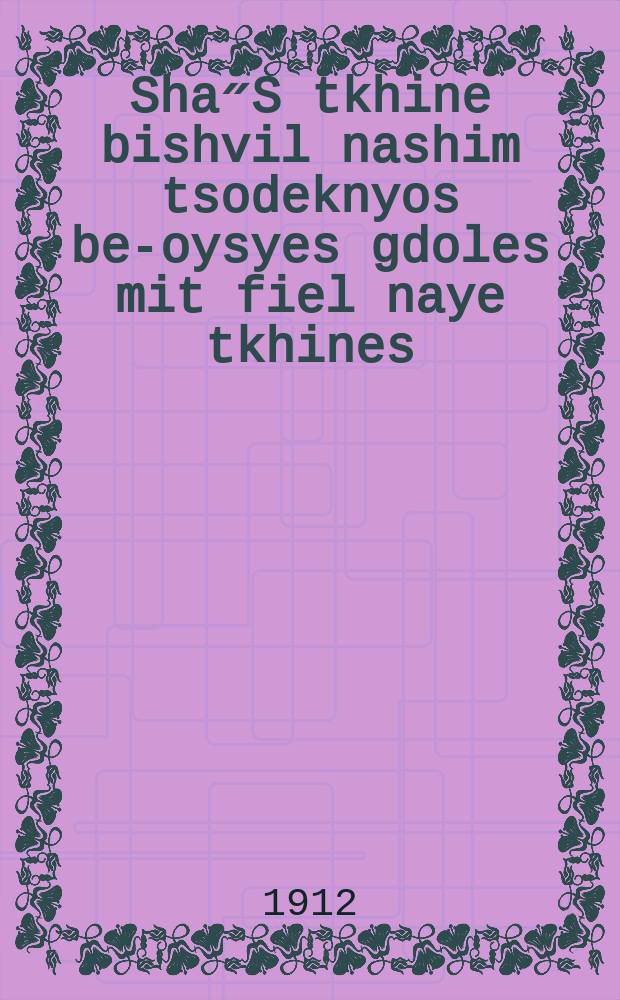 Sha״S tkhine bishvil nashim tsodeknyos be-oysyes gdoles mit fiel naye tkhines = Шас (сокращение, расшифровывающееся как &laquo;Шиша Седарим&raquo; &mdash; &laquo;Шесть разделов&raquo; Талмуда - ред.) молитва для благочестивых женщин с крупными буквами и множеством новых молитв