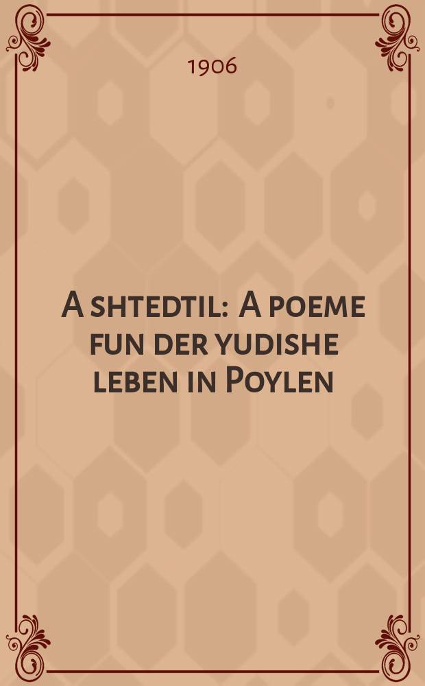 A shtedtil : A poeme fun der yudishe leben in Poylen : א פּאָעמע פון דער יודישע לעבען אין פּוילען = Местечко