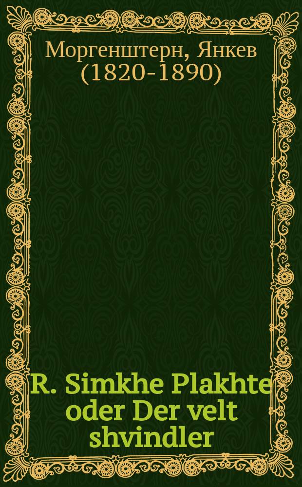 R. Simkhe Plakhte oder Der velt shvindler : Yeder mensh vos vird di mayse lezen, vird hoben groys fergenigen, yung un alt, orem un raykh, velen zikh freyen ale tsu gleykh ... : ... יעדער מענש וואָס ווירד די מעשה לעזען, ווירד האָבען גרויס פערגעניגען, יונג און אלט, אָרעם און רייך, וועלען זיך פרייען אלע צו גלייך = Р. Симхе-Лоскут, или Мировой обманщик