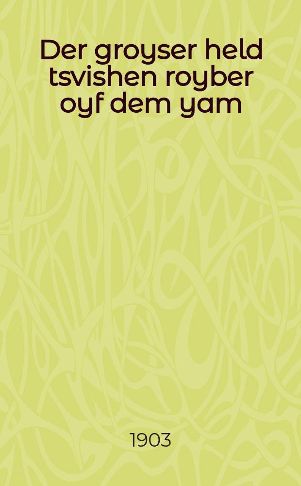 Der groyser held tsvishen royber oyf dem yam : Men hot ihm gefangen un er hot gemuzt veren ashklaf; es hot mit ihm passirt a sakh shene interesante un vunderlikhe zakhen : Fortzetsung fun "Printsesin in vald" : מען האט איהם געפאנגען אונ ער האט געמוזט ווערען אשקלאף; עס האט מיט איהם פּאססירט א סך שאנע אינטערעסאנטע אונ וואונדערליכע זאכען : פארטזעצונג פון "פּרינצעסין אין וואלד = Великий герой меж разбойниками на море