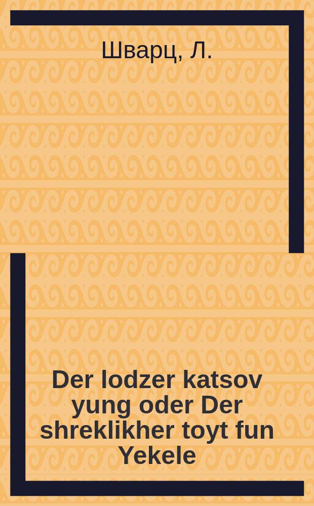Der lodzer katsov yung oder Der shreklikher toyt fun Yekele : In 4 lider 1 Der shreklikhe toyt 2 Der foter bedoert zayn kind un di ale 3 Di levaye 4 Oyf dem beys ha-khayim : אין 4 לידער 1 דער שרעקליכער טויט 2 דער פאטער בעדאערט זיין קינד אונ דיא אלע 3 דיא לויה 4 אויף דעם בית החיים = Молодой лодзинский палач или Ужасная смерть Якеле
