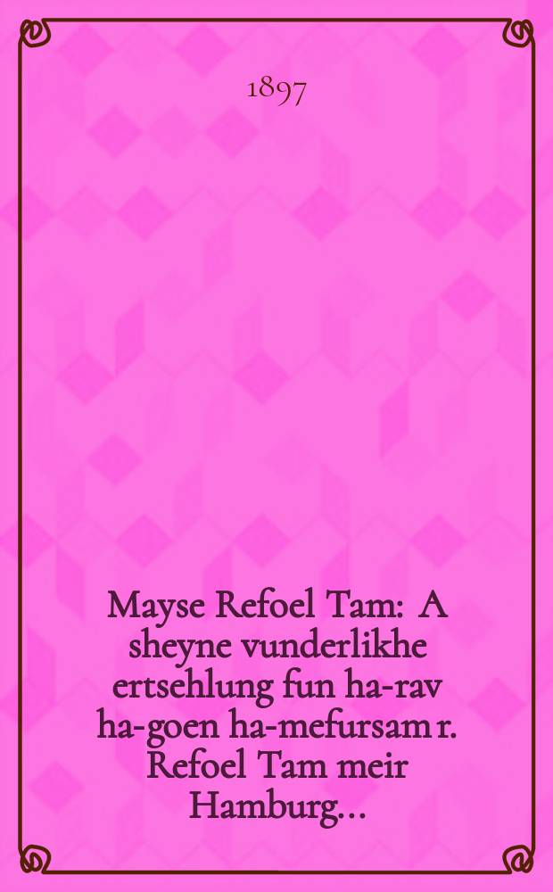 Mayse Refoel Tam : A sheyne vunderlikhe ertsehlung fun ha-rav ha-goen ha-mefursam r. Refoel Tam meir Hamburg ... : ... א שיינע וואונדערליכע ערצאהלונג פון רב הגאון המפורסם ר׳ רפאל תם מעיר האמבורג = История о Рафаэле Таме