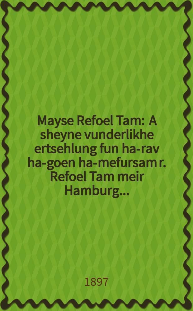Mayse Refoel Tam : A sheyne vunderlikhe ertsehlung fun ha-rav ha-goen ha-mefursam r. Refoel Tam meir Hamburg ... : ... א שיינע וואונדערליכע ערצאהלונג פון רב הגאון המפורסם ר׳ רפאל תם מעיר האמבורג = История о Рафаэле Таме