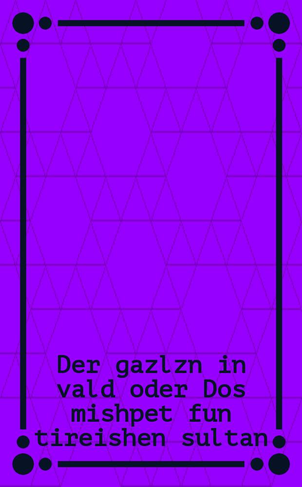 Der gazlzn in vald oder Dos mishpet fun tireishen sultan : Fortzetsung fun Groysen royber Ali : Dos izt ayne shreklikhe geshikhte vos hot zikh gitrofen in Maroko ... : פארטזעצונג פון גרויסען רויבער אלי : ... דאס איזט איינע שרעקליכע געשיכטע וואס האט זיך גיטראפען אין מאראקא = Вор в лесу, или Суд турецкого султана
