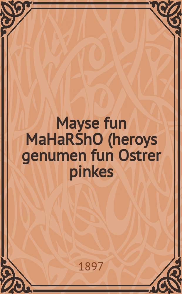 Mayse fun MaHaRShO (heroys genumen fun Ostrer pinkes) un fin RaMBaM z[ikhroynes] ts[dokes] l[evrokhe] un fin Noda b'Yehuda z[ikhroynes] ts[dokes] l[evrokhe] = Истории о МаГаРШО (Эдельс (Эйдельс) Шмуэль-Элиезер бен Иуда ха-Леви (1555 - 1631); прозв. Магарша, Магарше, Магаршо) (заимстовано из Острожского пинкоса) и о РаМБаМе (Рабби Моше бен Маймон (1138-1204); прозв. Маймонид), да будет праведная память его благословенна, и о Нода б'Иегуда (Ландау Иехезкель бен Иехуда (1713–1793), прозвище Нода б-Ихуда`("Известный в Иудее"), да будет праведная память его благословенна