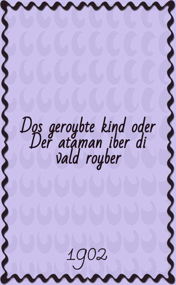 Dos geroybte kind oder Der ataman iber di vald royber : Roman : Fortzetsung fun "Royber hoyptman" : ראמאן : פאָרטזעצונגג פון "רויבער הויפטמאן = Похищенное дитя, или Атаман над лесными разбойниками