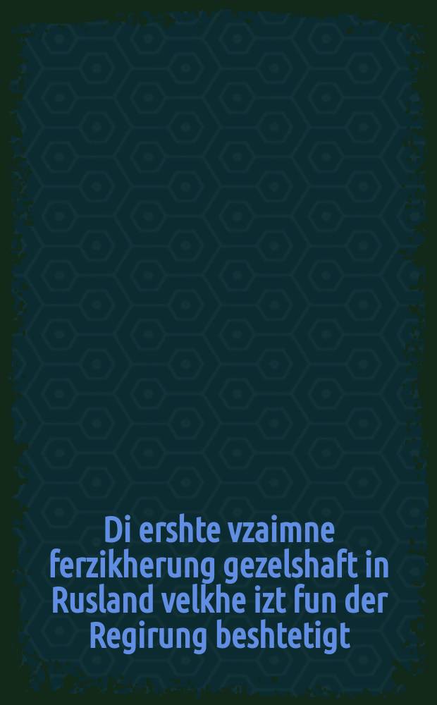 Di ershte vzaimne ferzikherung gezelshaft in Rusland velkhe izt fun der Regirung beshtetigt = Первое Взаимное общество страхования жизни в России, которое утверждено Правительством