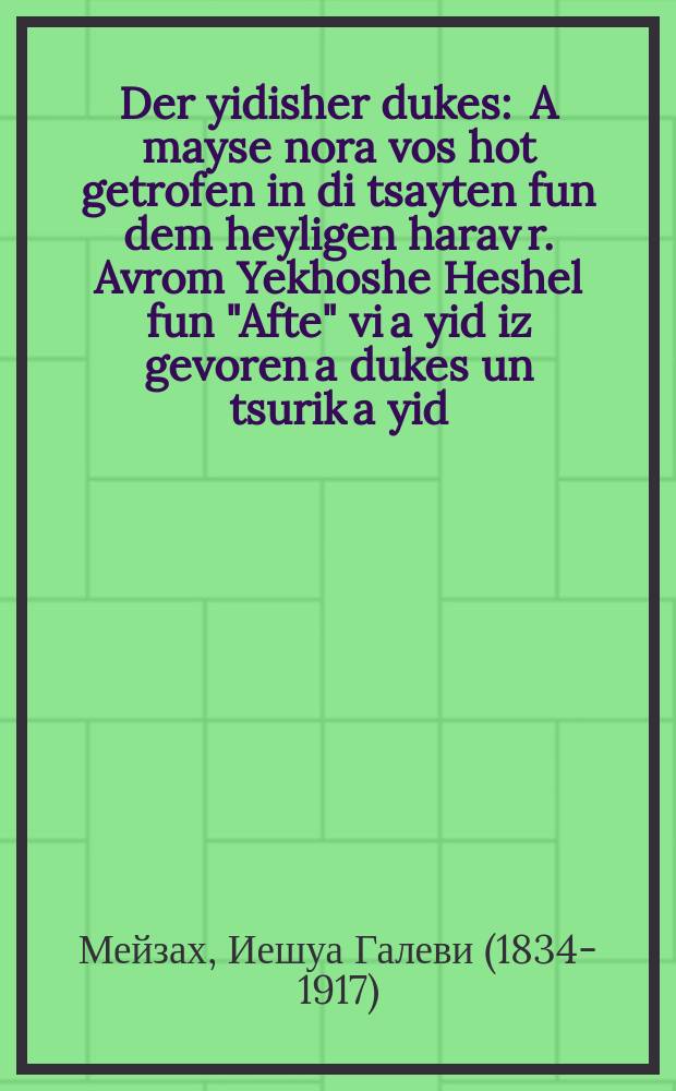 Der yidisher dukes : A mayse nora vos hot getrofen in di tsayten fun dem heyligen harav r. Avrom Yekhoshe Heshel fun "Afte" vi a yid iz gevoren a dukes un tsurik a yid : א מעשה נורא וואס האט געטראפען אין די צייטען פון דעם הייליגען הרב ר׳ אברהם יהושע העשיל פון "אפטע" ווי א איד איז געווארען א דוכּס און צוריק א איד = Еврейский герцог