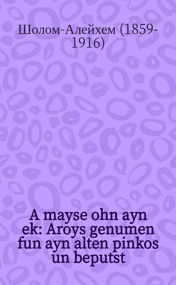 A mayse ohn ayn ek : Aroys genumen fun ayn alten pinkos un beputst : ארויס גענומען פון איין אלטען פּנקס אונ בעפּוצט = Сказка без конца