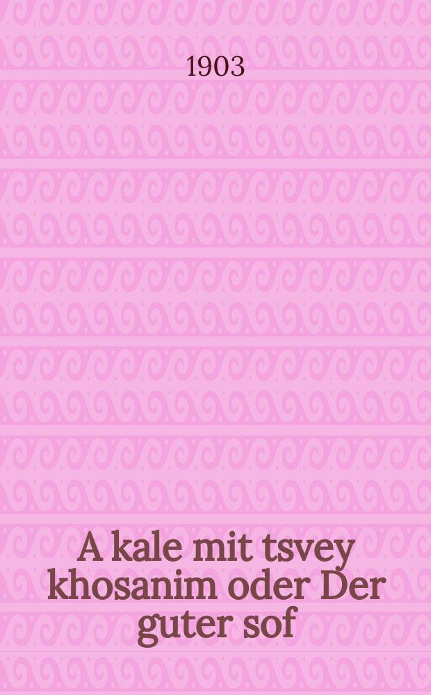 A kale mit tsvey khosanim oder Der guter sof : Zehr a sheyne ertsehlung : Fortzetsung fun Goldene kidushin fingerl : זעהר א שיינע ערצאהלונג : פארטזעצונג פון גאלדענע קדושין פינגערל = Невеста с двумя женихами, или Хороший конец