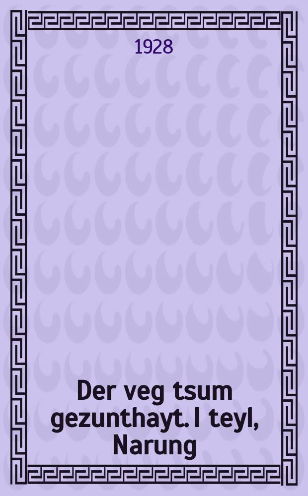 Der veg tsum gezunthayt. I teyl, Narung : Praktishe meditsinishe eytses tog-teglikh gebroykh far gezunte un kranke. 1 טייל, נארונג : פּראקטישע מעדיצינישע עצות טאָג-טעגליכן געברויך פאר געזונטע און קראנקע = Путь к здоровью. I часть, Питание = Путь к здоровью. Первая часть, Питание и обмен веществ