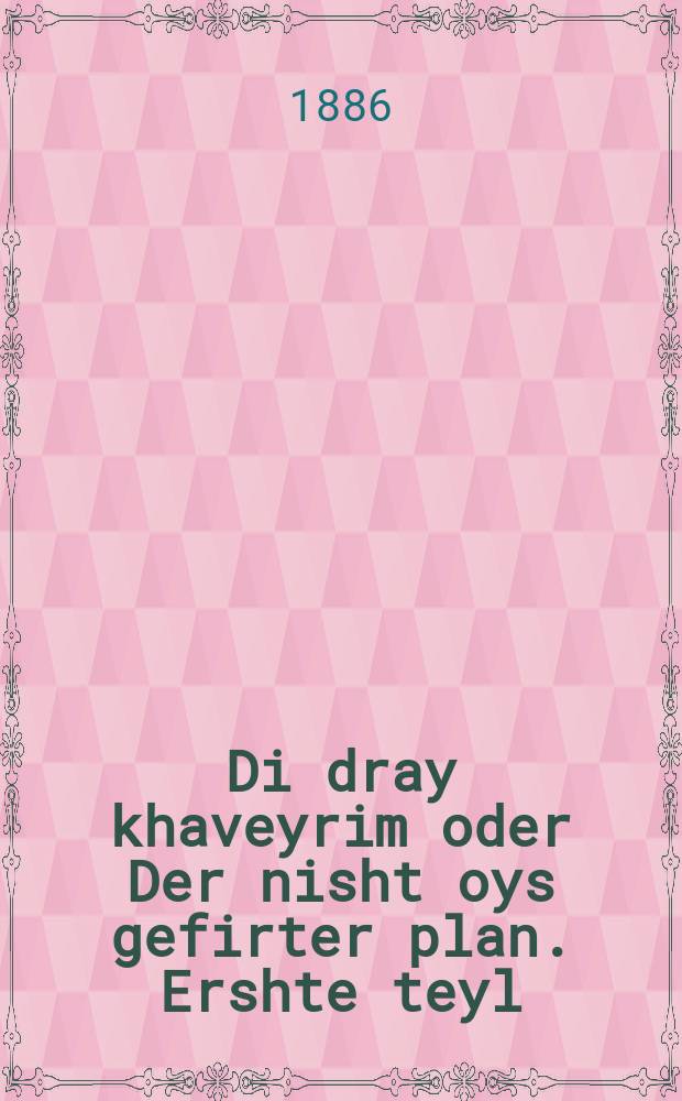 Di dray khaveyrim oder Der nisht oys gefirter plan. Ershte teyl : Aroman in tsvey theyl. ערשטע טהייל : אראמאן אין צוויי טהייל = Три товарища, или Неосуществимый план. Первая часть