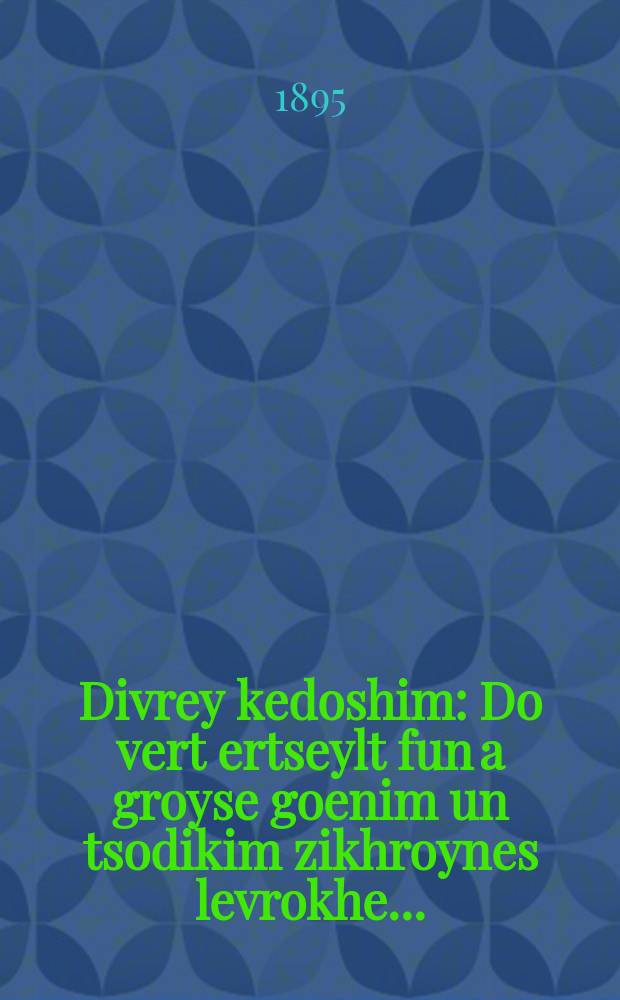 Divrey kedoshim : Do vert ertseylt fun a groyse goenim un tsodikim zikhroynes levrokhe ... : ... דא וועראט ערציילט פון א גרויסע גאונים אונ צדיקים ז״ל = Святые речения