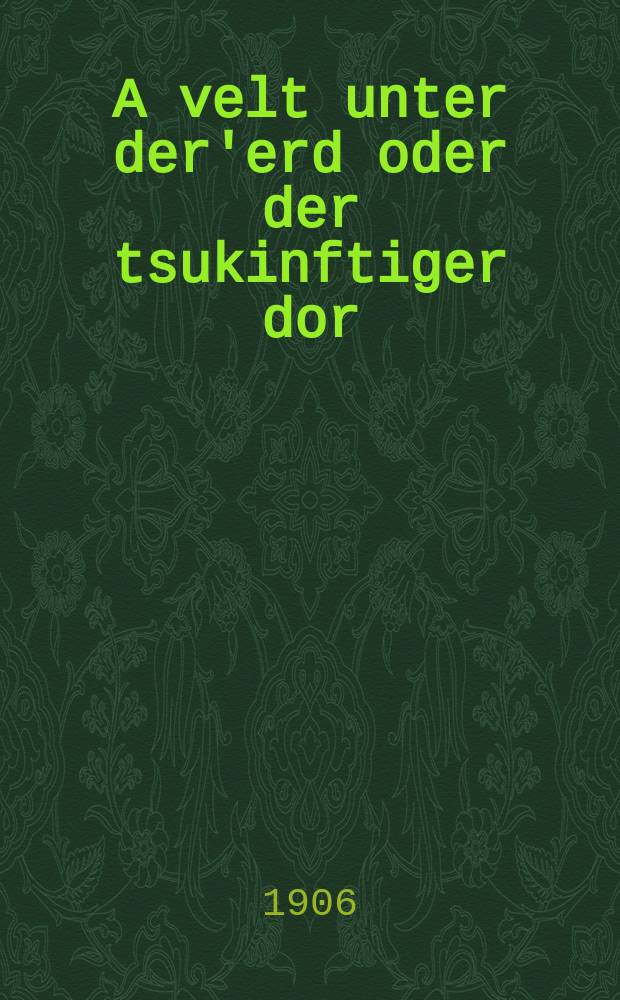 A velt unter der'erd oder der tsukinftiger dor : A shilderung vi azoy di velt vet zikh fihren loyt dem nayem ordnung : א שילדערונג ווי אזוי די וועלט וועט זיך פיהרען לויט דעם נייעם ארדענונג = Мир под землей, или Грядущее поколение