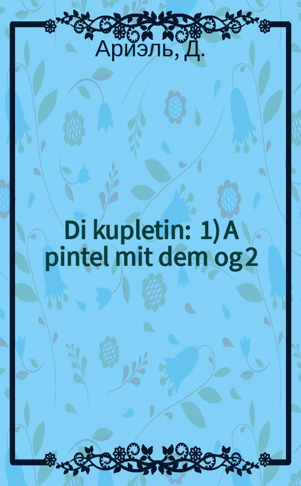 Di kupletin : 1) A pintel mit dem og 2) Kosher in tref : 1א פּינטעל מיט דעם אוג 2 כּשר אין טרף = Куплеты