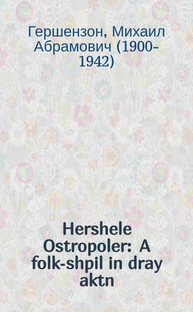 Hershele Ostropoler : A folk-shpil in dray aktn : א פאָלקס-שפּיל אינ דריי אקטנ = Гершеле Острополер