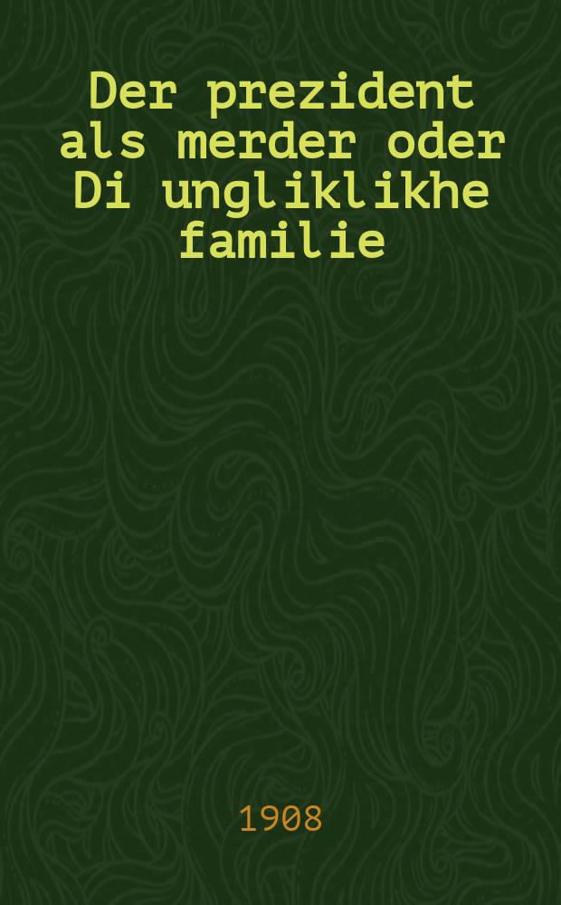 Der prezident als merder oder Di ungliklikhe familie : A vahre und zehr shevne hekhst interesante historishe ertsehlung velkhe hot zikh getrofen in der shtot Prog ven Ferdinand der 2-ter hot gekinigt iber Estraykh : אוואהרע אונד זעהר אינטערעסאנטע שעהנע העכסט אינטערעסאנטע היסטארישע עראצעהלונג וועלכע הטא זיך געטראפען אין דער שטאט פּראג ווען פערדינאנד דער 2טער האט געקיניגט איבער עסטרייך = Президент как убийца, или Несчастливое семейство