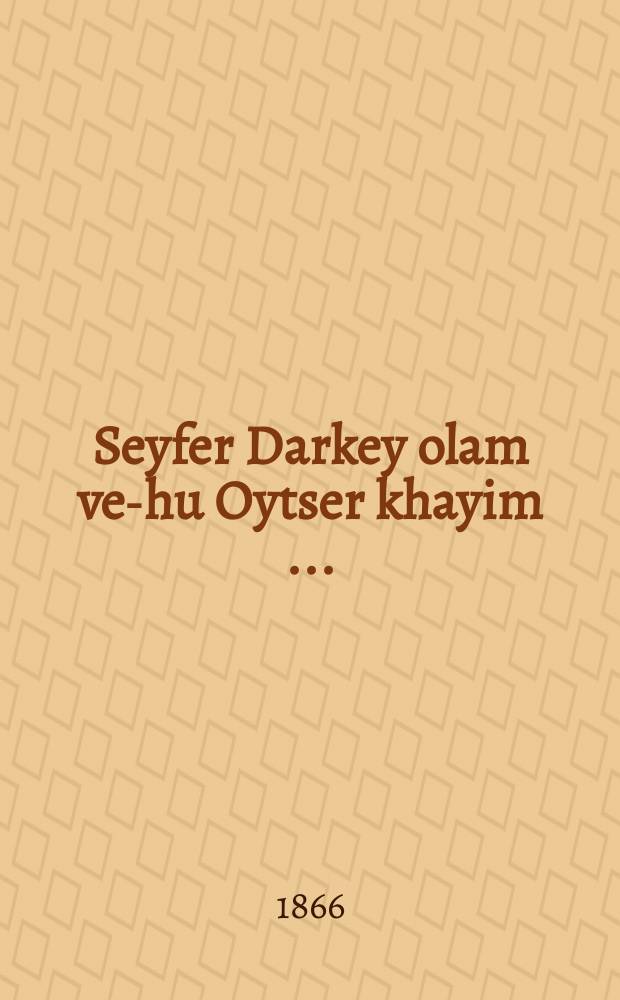 Seyfer Darkey olam ve-hu Oytser khayim [...] = Книга Путей мира, она же Сокровище жизни [...]