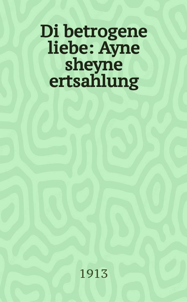 Di betrogene liebe : Ayne sheyne ertsahlung : Novelle : איינע שיינע ערצאהלונג : נאוועללע = Обманутая любовь