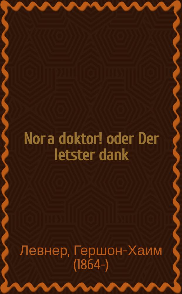 Nor a doktor! oder Der letster dank : Ayn oys getsaykhenter, un zeyer a interesanter roman, mit zeltene fayne bilder : איין אויס געצייכענטערתאונ זייער א אינטערעסאנטער ראמאן, מיט זעלטענע פיינע בילדער = Только доктор! или Последняя благодарность