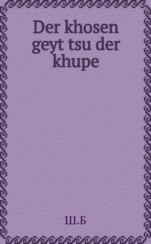 Der khosen geyt tsu der khupe : Asheyner roman, vos di lezer velin zeyn hekhst tsu friden : אשינער ראמאן, וואס דיא לעזער וועלין זיין העכסט צוא פרידען = Жених идет к хупе (свадебный балдахин - ред.)