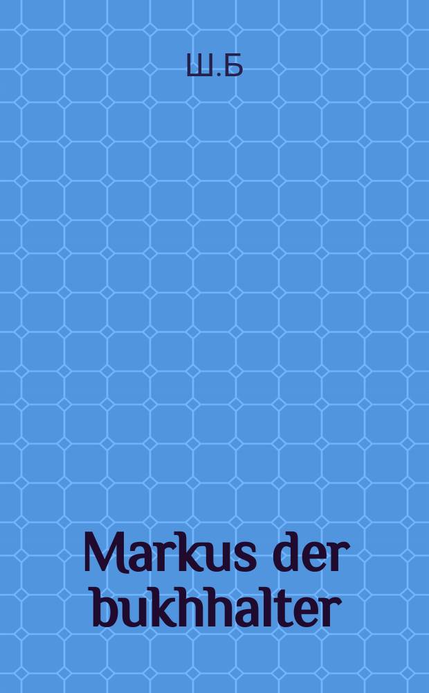 Markus der bukhhalter : Ayn interesanter roman, vos di lezer velin zayn hekhst tsu fridin : איין אינטערעסאנטער ראמאן, וואס דיא לעזער העלין זיין העכסט צו פרידין = Маркус бухгалтер