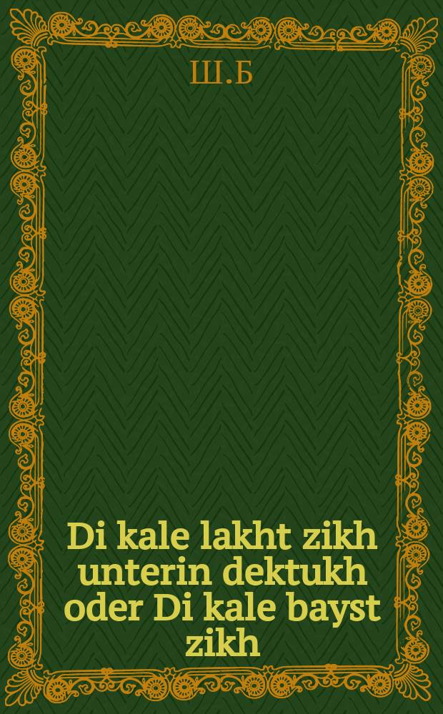 Di kale lakht zikh unterin dektukh oder Di kale bayst zikh : A sheyne geshikhte vos di lezer velin zayn hekhst tsu fridin : א שיינע געשיכטע וואס דיא לעזער וועלין זיין העכסט צוא פרידין = Невеста смеется под вуалью, или Невеста чешется