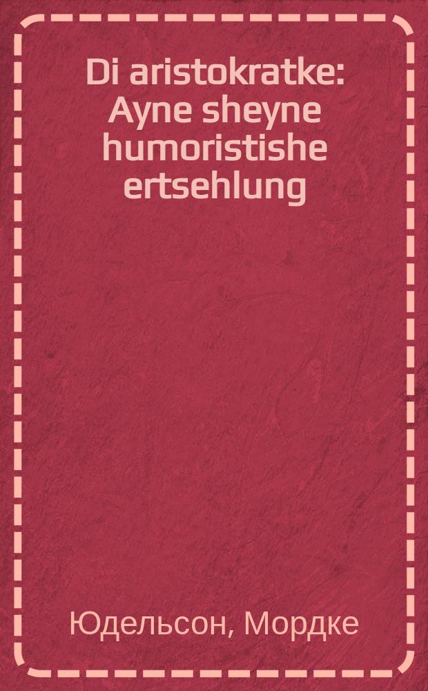 Di aristokratke : Ayne sheyne humoristishe ertsehlung : Novelle : איינע שיינע הומארישטישע ערצאהלונג : נאוועללע = Аристократка