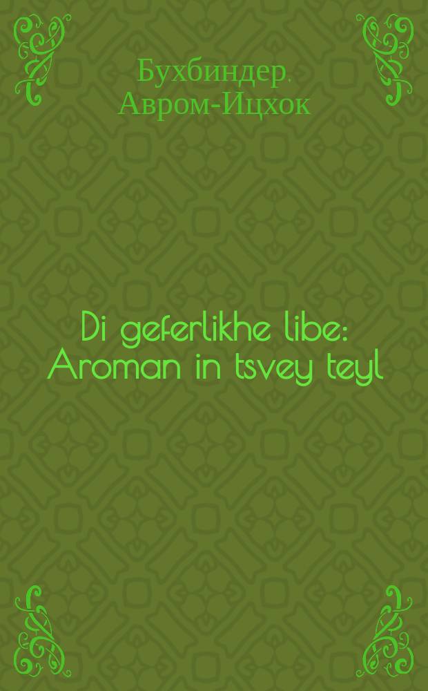 Di geferlikhe libe : Aroman in tsvey teyl : Zeyer interesant far lezer un lezerin zey velen in dem ayn virklikhen nutst gefinen : דיא געפערליכע ליעבע : אראמאן אין צווייא טהייל : זייער אינטערעסאנט פאר לעזער אונ לעזערינען זיי וועלען אין דעם איין ווירקליכען נוטץ געפינען = Опасная любовь