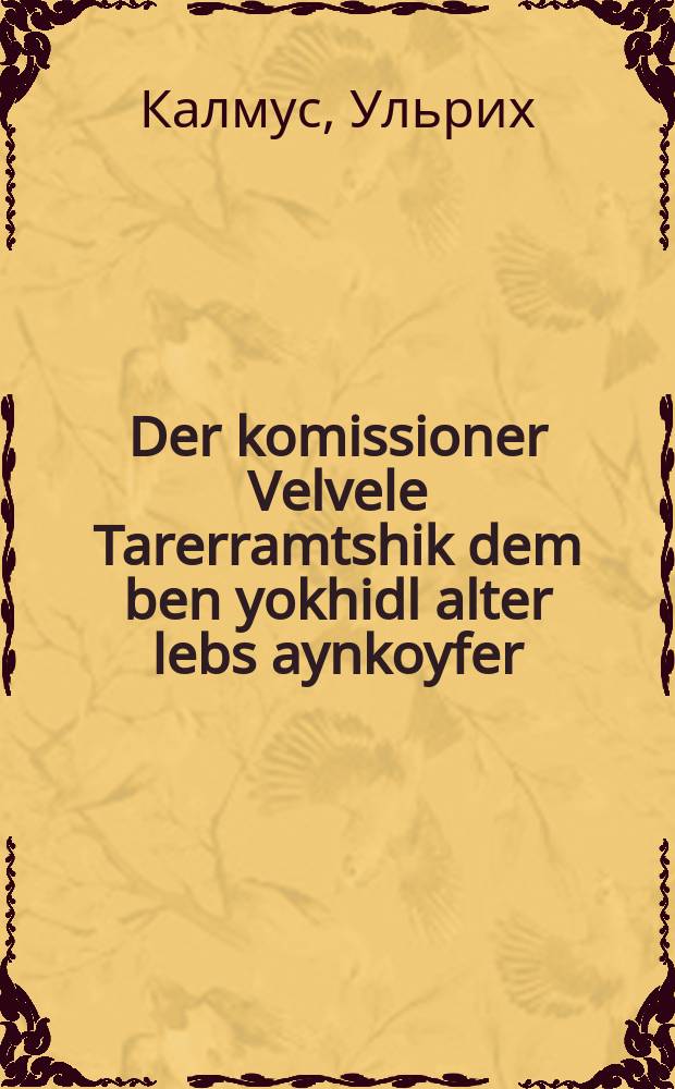 Der komissioner Velvele Tarerramtshik dem ben yokhidl alter lebs aynkoyfer : Theater in finf akten : Di forshtelung iz in der shtodt Glyopovke : טהעאטער אין פינף אקטען : דיא פארשטעלונג איז אין דער שטאדט גליאפּאווקע = Комиссионер Велвеле Тареррамщик, единственный сыночек старого скупщика