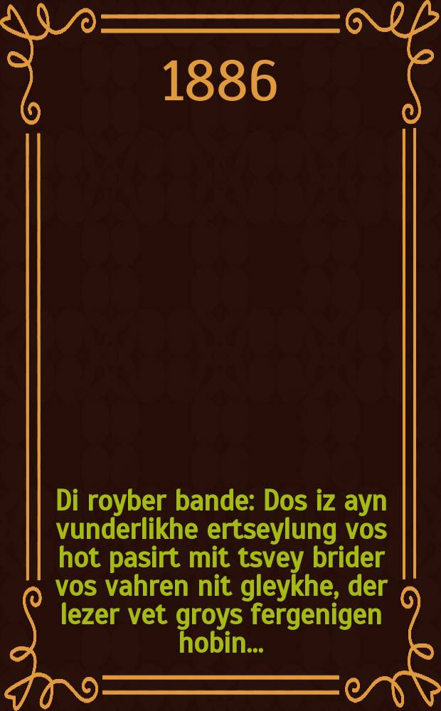 Di royber bande : Dos iz ayn vunderlikhe ertseylung vos hot pasirt mit tsvey brider vos vahren nit gleykhe, der lezer vet groys fergenigen hobin ... : ... דאס איז איין וואונדערליכע ערציילונג וואס האט פּאסירט מיט צווייא ברידער וואס וואהרען ניט גלייכע, דער לעזער וועט גרויס פערגעניגען האבין = Разбойничья банда