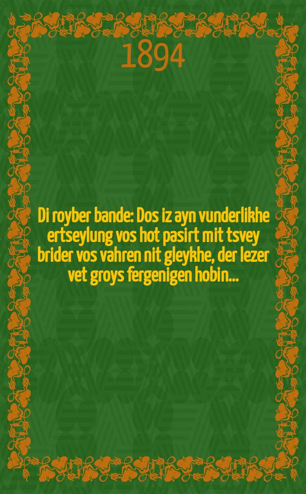 Di royber bande : Dos iz ayn vunderlikhe ertseylung vos hot pasirt mit tsvey brider vos vahren nit gleykhe, der lezer vet groys fergenigen hobin ... : ... דאס איז איין וואונדערליכע ערציילונג וואס האט פּאסירט מיט צווייא ברידער וואס וואהרען ניט גלייכע, דער לעזער וועט גרויס פערגעניגען האבין = Разбойничья банда