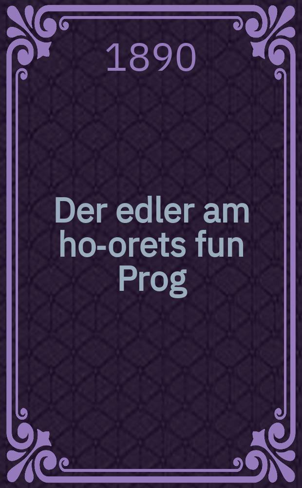 Der edler am ho-orets fun Prog : A sheyne historishe ertsehlung fun de forigen yohr hundert : א שיינע היסטארישע ערצעהלונג פון דעם פאריגערן יאהר הונדערט = Благородный невежда из Праги