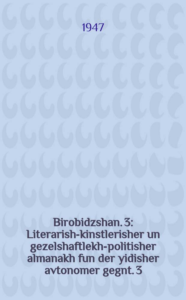 Birobidzshan. 3 : Literarish-kinstlerisher un gezelshaftlekh-politisher almanakh fun der yidisher avtonomer gegnt. 3 : ליטעראריש-קינסטלערישער אונ געזעלשאפטלעכ-ליטישער אלמאנאכ פונ דער יידישער אווטאָנאָמער געגנט = Биробиджан