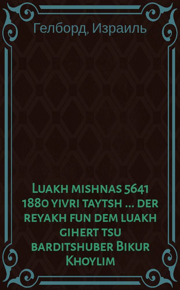 Luakh mishnas 5641 [1880] yivri taytsh [...] der reyakh fun dem luakh gihert tsu barditshuber Bikur Khoylim = Календарь на 5641 [1880] год еврейско-немецкий [...] доход от календаря принадлежит бердичевскому [благотворительному обществу] "Посещение больных"