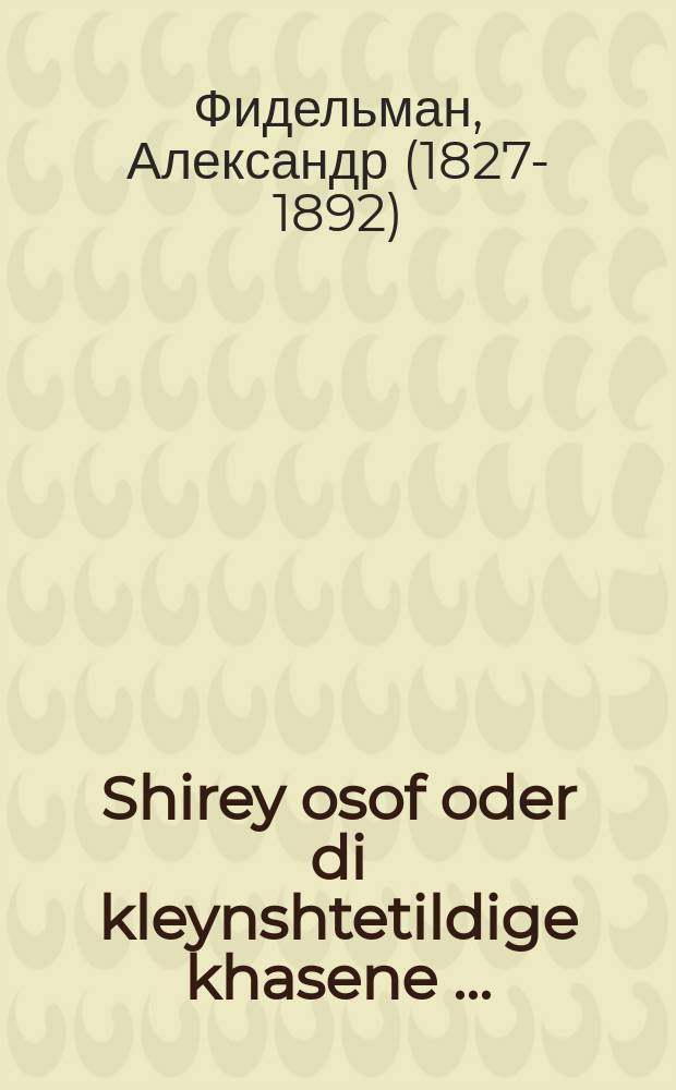 Shirey osof oder di kleynshtetildige khasene [...] = Песни Асафа, или Свадебка в маленьком городке [...]