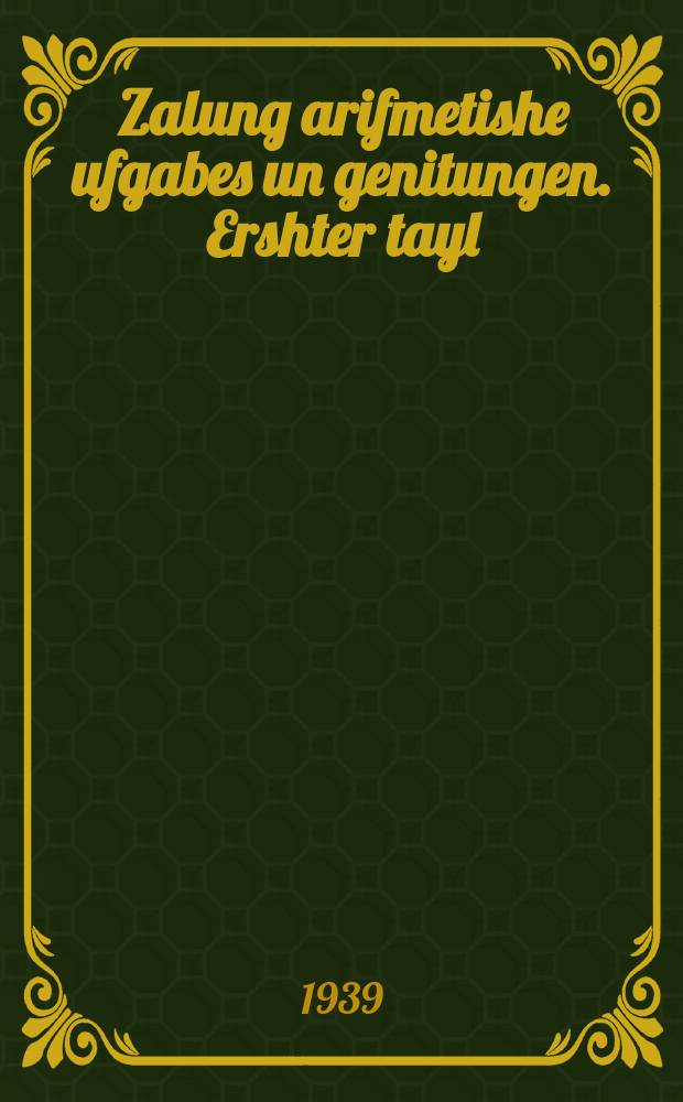 Zalung arifmetishe ufgabes un genitungen. Ershter tayl : Farn 1-tn kas fun der onfang-shul : Ibergezetst fun der rusisher akhter oysgebeserte un dergantster uflage. ערשטער טייל : פארנ 1טנ קלאס פונ דער אָנפאנג-שול : איבערגעזעצט פונ דער רוסישער אכטער אויסגעבעסערטע אונ דערגאנצטער אופלאגע = Сборник арифметических задач и упражнений. Первая часть