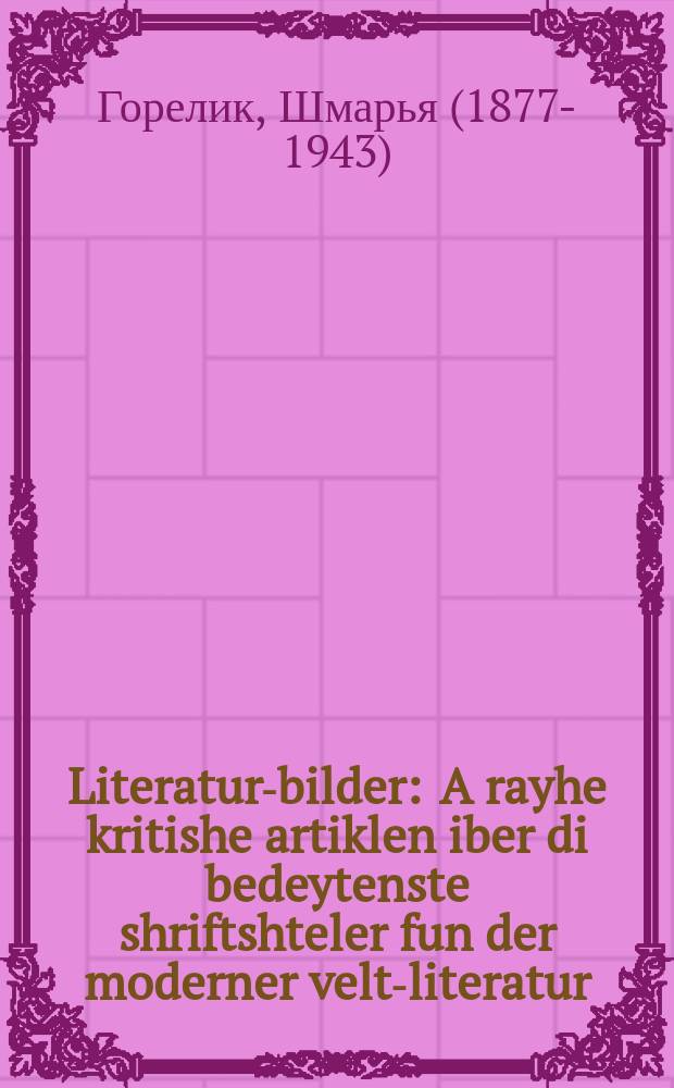 Literatur-bilder : A rayhe kritishe artiklen iber di bedeytenste shriftshteler fun der moderner velt-literatur : א רייהע קריטישע ארטיקלען איבער די בעדייטענסטע שריפטשטעלער פון דער מאדערנער וועלט-ליטעראטור = Литературные картины