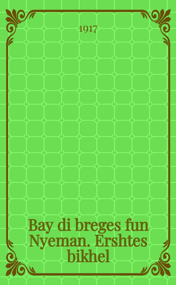 Bay di breges fun Nyeman. Ershtes bikhel : A lieder zamlung. ערשטעס ביכעל : א ליעדער זאמלונג = У берегов Немана. Первая книжка