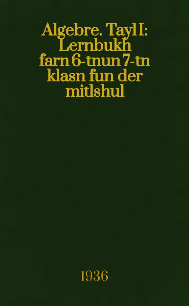 Algebre. Tayl I : Lernbukh farn 6-tnun 7-tn klasn fun der mitlshul : Ibergezetst fun der rusisher 12-ter uflage. טייל 1 : לערנבוכ פארנ 6טנ אונ7-טנ קלאסנ פונ דער מיטלשול : איבערגעזעצט פונ דער רוסישער 12טער אופלאגע = Алгебра. Часть 1