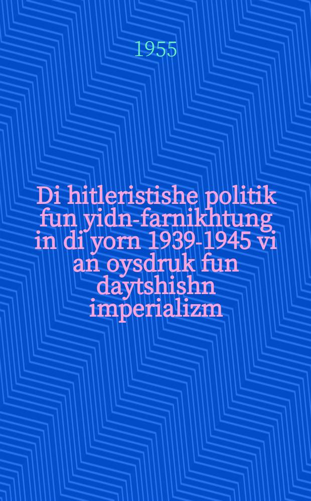 Di hitleristishe politik fun yidn-farnikhtung in di yorn 1939-1945 vi an oysdruk fun daytshishn imperializm = Гитлеровская политика уничтожения евреев в 1939-1945 годах как проявление немецкого империализма