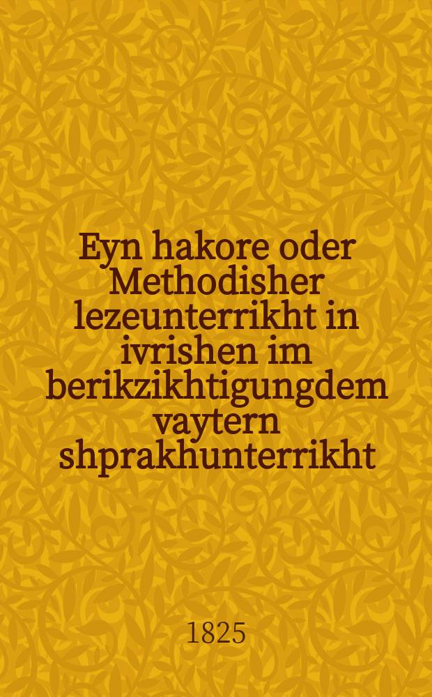 Eyn hakore oder Methodisher lezeunterrikht in ivrishen im berikzikhtigungdem vaytern shprakhunterrikht : Bearbaytet fon aynem privatlehrer fin Prag : בעארבייטעט פאן איינעם פריוואטלעהרער פין פראג = Глаз читающий, или Методическое пособие по чтению на еврейском самостоятельно с последующими языковыми упражнениями