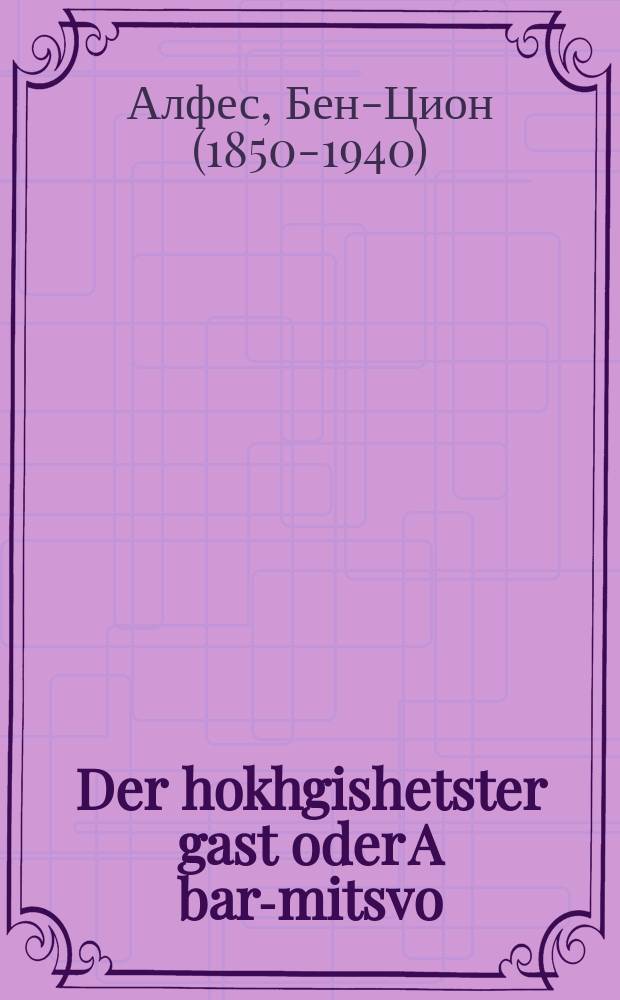 Der hokhgishetster gast oder A bar-mitsvo : Ashehne geshikhte vos erklert di hoykhe gedanken fun unzer herlikhen tsirung (tfilin) : א שעהנע געשיכטע וואָס ערקלערט די הויכע געדאנקען פון אונזער הערליכען צירונג (תּפילין = Высокочтимый гость, или Бар-мицва (религиозное совершеннолетие у иудеев - ред.)