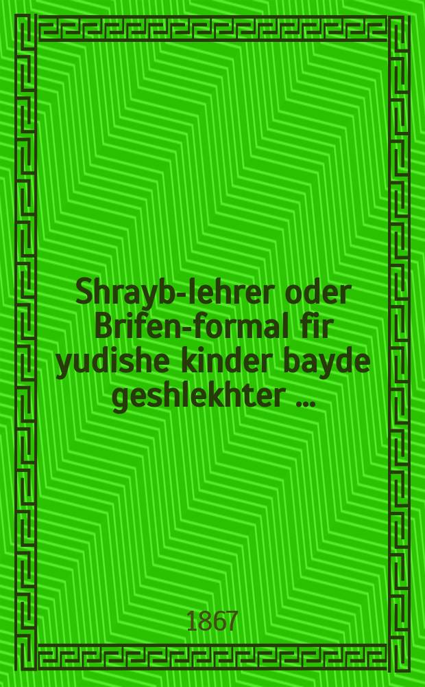Shrayb-lehrer oder Brifen-formal fir yudishe kinder bayde geshlekhter [...] = Учитель письма, или Письмовник = Учитель письма, или образец писем для еврейских детей обоих полов [...]