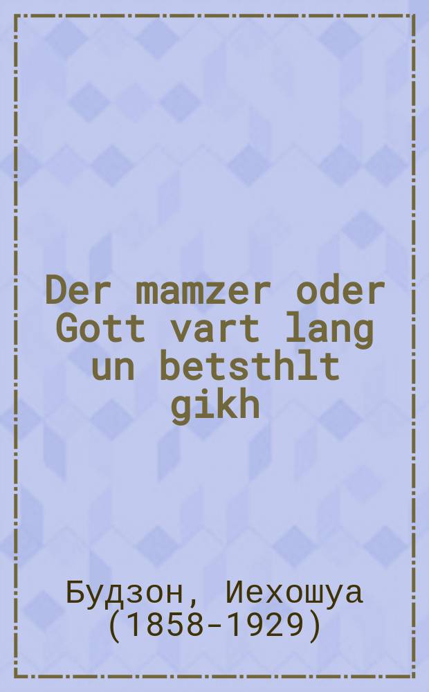 Der mamzer oder Gott vart lang un betsthlt gikh (a olam'sher gleykhvort) : A emes'e geshikhte fun afalshe liebe : א אמת׳ע געשיכטע פון אפאלשע ליעבע = Незаконнорожденный, или Бог долго ждет, да рассчитывается быстро (народная пословица)