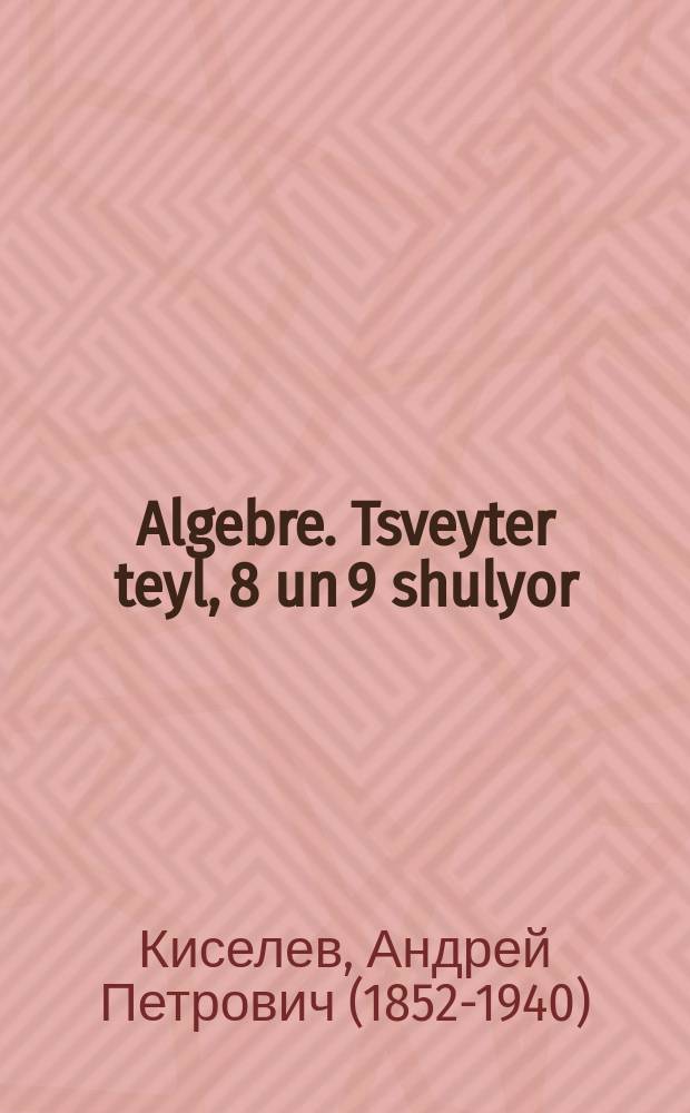 Algebre. Tsveyter teyl, 8 un 9 shulyor : Lernbukh far der mitlshul : Ibergezetst fun der 11-ter ibergearbeter rusisher uflage. צווייטער טייל, 8אונ 9 שוליאָר : לערנבוכ פאר דער מיטלשול : איבערגעזעצט פונ דער 11טער איבערגעארבעטער רוסישער אופלאגע = Алгебра. Вторая часть, 8 и 9 школьные годы