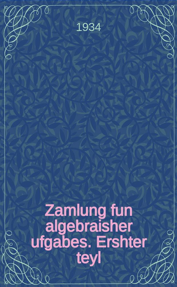 Zamlung fun algebraisher ufgabes. Ershter teyl : Far der mitl-shul. ערשטער טייל : פאר דער מיטל-שול = Сборник алгебраических задач. Часть первая