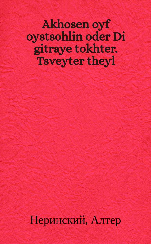 Akhosen oyf oystsohlin oder Di gitraye tokhter. Tsveyter theyl : A roman. צווייטע טהייל : א ראמאן = Жених для выплаты, или Дражайшая дочь. Вторая часть